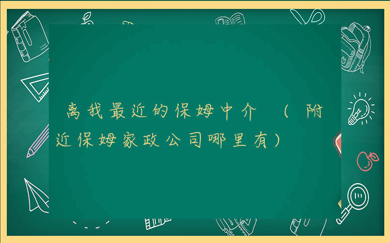 离我最近的保姆中介 (附近保姆家政公司哪里有)